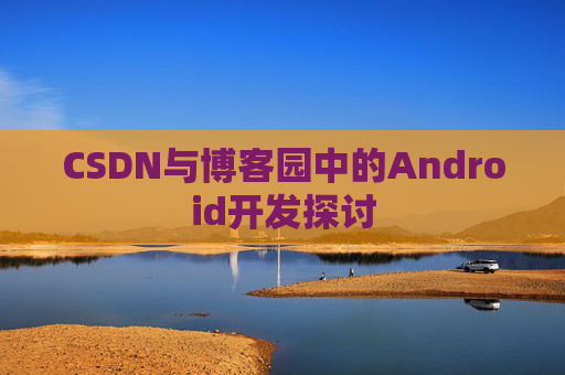 CSDN与博客园中的Android开发探讨